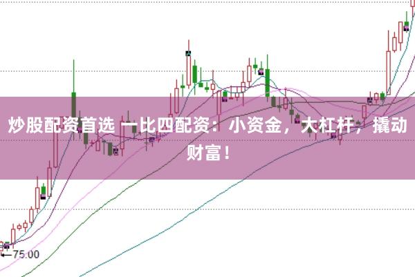 炒股配资首选 一比四配资：小资金，大杠杆，撬动财富！