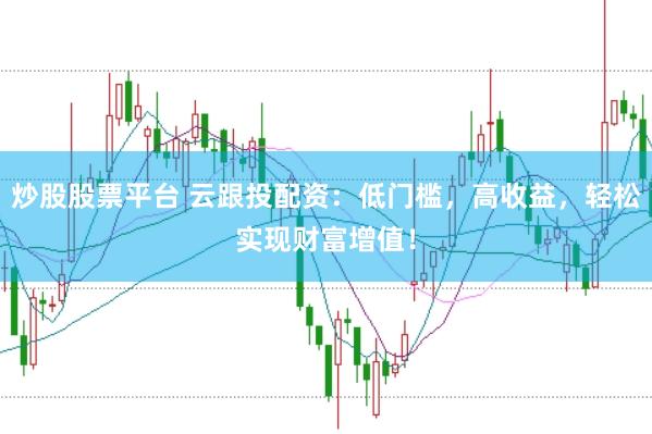 炒股股票平台 云跟投配资：低门槛，高收益，轻松实现财富增值！