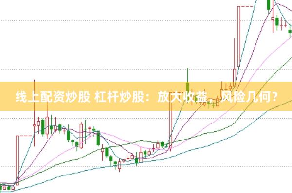 线上配资炒股 杠杆炒股：放大收益，风险几何？