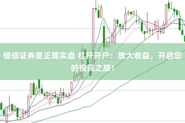 恒信证券是正规实盘 杠杆开户：放大收益，开启您的投资之旅！