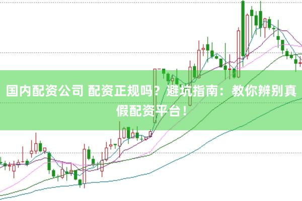 国内配资公司 配资正规吗？避坑指南：教你辨别真假配资平台！