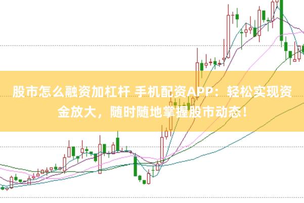 股市怎么融资加杠杆 手机配资APP：轻松实现资金放大，随时随地掌握股市动态！