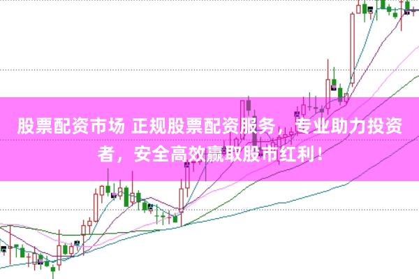 股票配资市场 正规股票配资服务，专业助力投资者，安全高效赢取股市红利！