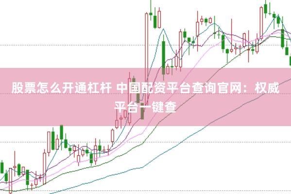 股票怎么开通杠杆 中国配资平台查询官网：权威平台一键查