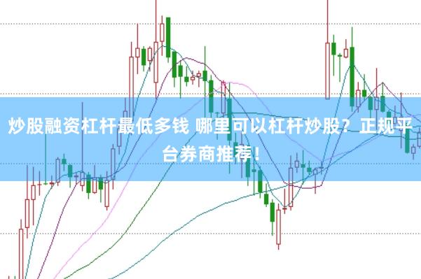 炒股融资杠杆最低多钱 哪里可以杠杆炒股？正规平台券商推荐！