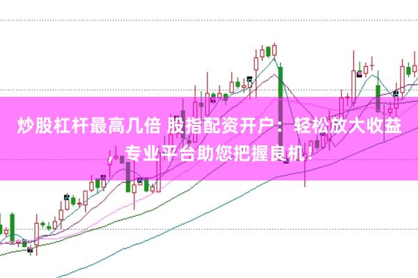 炒股杠杆最高几倍 股指配资开户：轻松放大收益，专业平台助您把握良机！