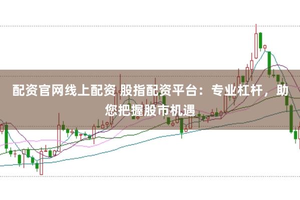 配资官网线上配资 股指配资平台：专业杠杆，助您把握股市机遇