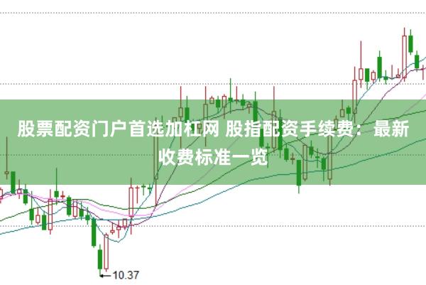 股票配资门户首选加杠网 股指配资手续费：最新收费标准一览