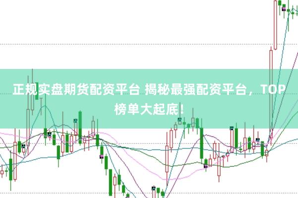 正规实盘期货配资平台 揭秘最强配资平台，TOP榜单大起底！