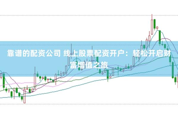 靠谱的配资公司 线上股票配资开户：轻松开启财富增值之旅