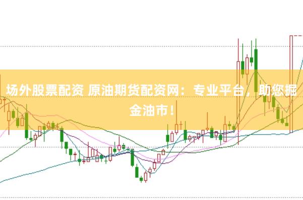 场外股票配资 原油期货配资网：专业平台，助您掘金油市！
