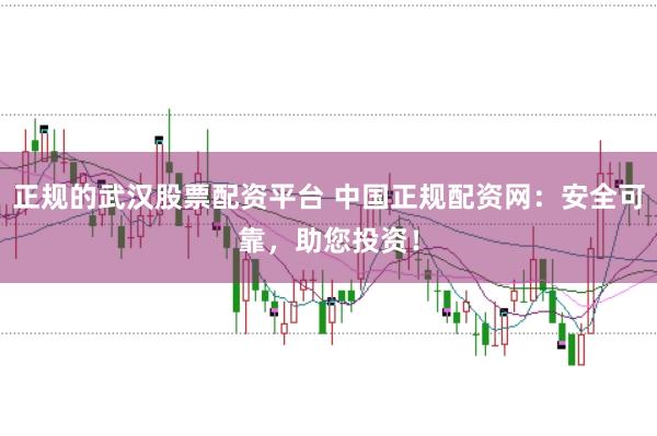 正规的武汉股票配资平台 中国正规配资网：安全可靠，助您投资！