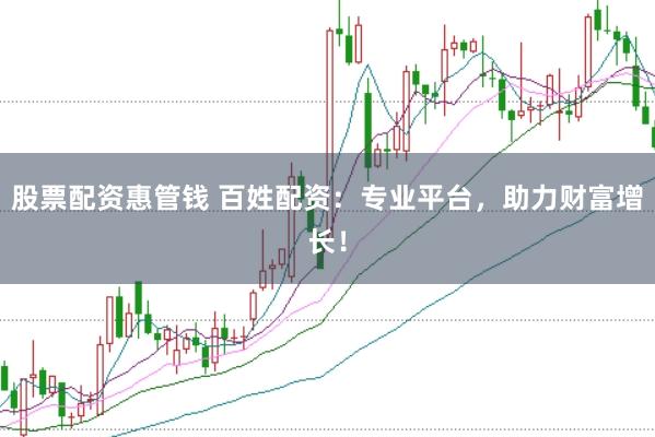 股票配资惠管钱 百姓配资：专业平台，助力财富增长！