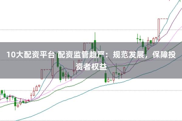 10大配资平台 配资监管趋严：规范发展，保障投资者权益