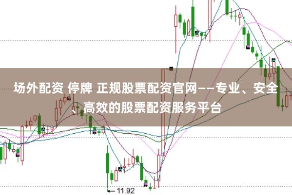 场外配资 停牌 正规股票配资官网——专业、安全、高效的股票配资服务平台