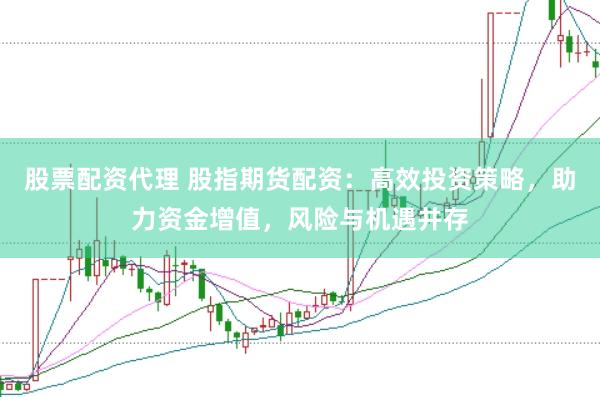 股票配资代理 股指期货配资：高效投资策略，助力资金增值，风险与机遇并存