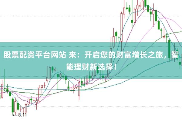 股票配资平台网站 来：开启您的财富增长之旅，智能理财新选择！