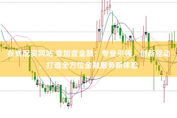 在线配资网站 壹加壹金融：专业引领，创新驱动，打造全方位金融服务新体验