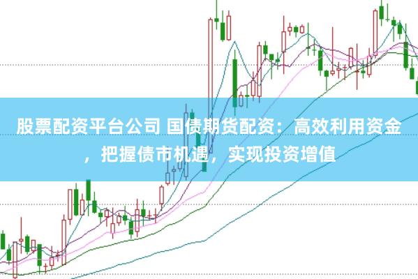 股票配资平台公司 国债期货配资：高效利用资金，把握债市机遇，实现投资增值