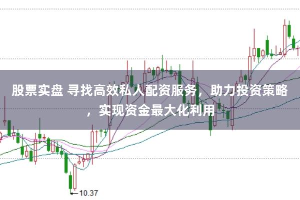 股票实盘 寻找高效私人配资服务，助力投资策略，实现资金最大化利用