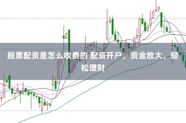 股票配资是怎么收费的 配资开户，资金放大，轻松理财