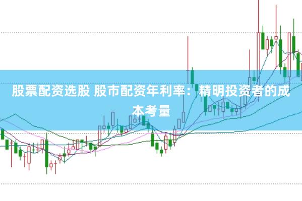 股票配资选股 股市配资年利率：精明投资者的成本考量
