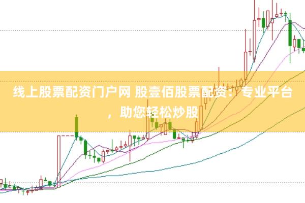 线上股票配资门户网 股壹佰股票配资：专业平台，助您轻松炒股