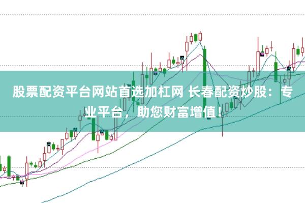 股票配资平台网站首选加杠网 长春配资炒股：专业平台，助您财富增值！