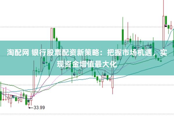 淘配网 银行股票配资新策略：把握市场机遇，实现资金增值最大化