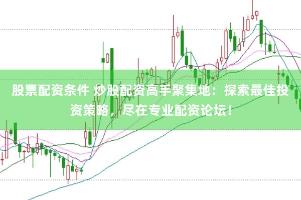 股票配资条件 炒股配资高手聚集地：探索最佳投资策略，尽在专业配资论坛！