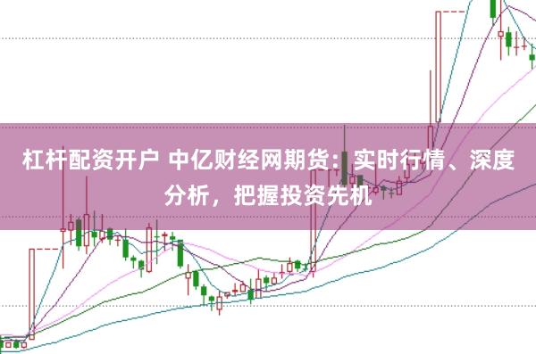杠杆配资开户 中亿财经网期货：实时行情、深度分析，把握投资先机