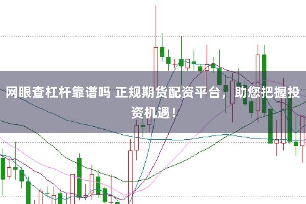网眼查杠杆靠谱吗 正规期货配资平台，助您把握投资机遇！