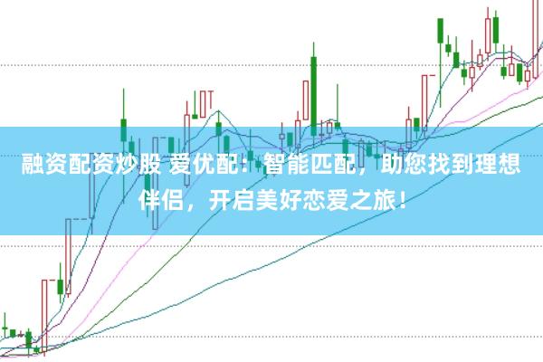 融资配资炒股 爱优配：智能匹配，助您找到理想伴侣，开启美好恋爱之旅！