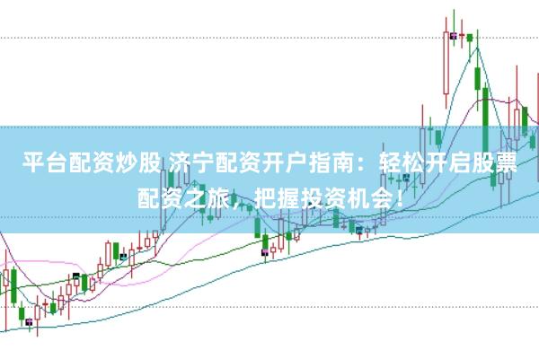 平台配资炒股 济宁配资开户指南：轻松开启股票配资之旅，把握投资机会！