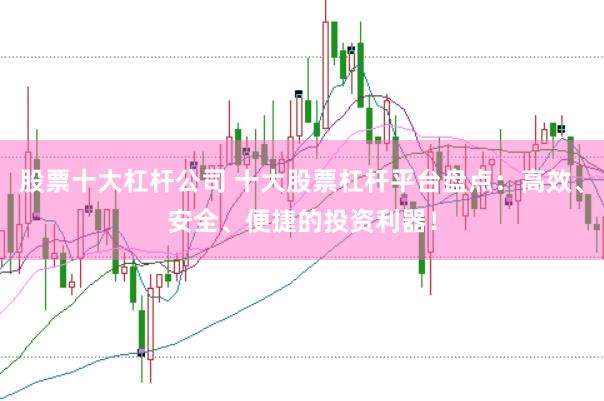 股票十大杠杆公司 十大股票杠杆平台盘点：高效、安全、便捷的投资利器！