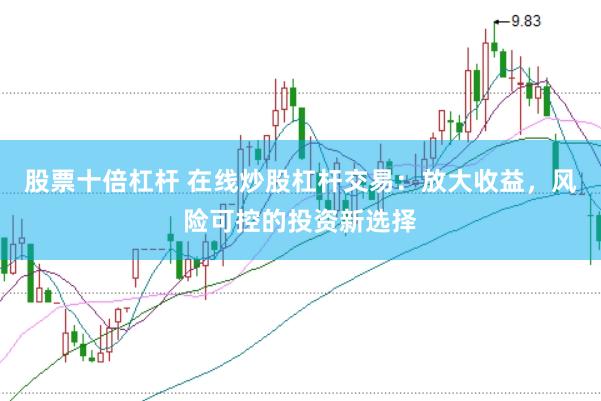 股票十倍杠杆 在线炒股杠杆交易：放大收益，风险可控的投资新选择