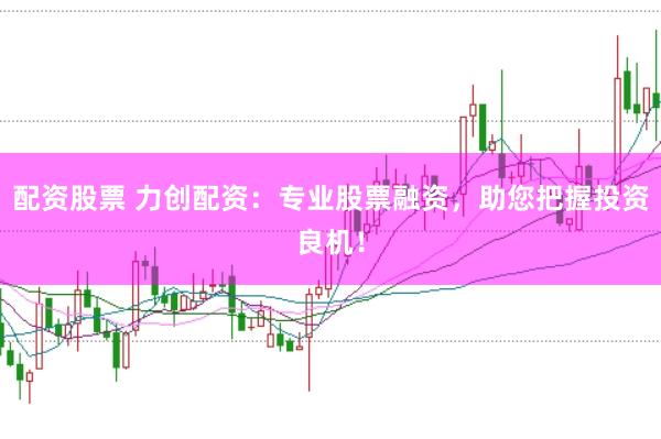 配资股票 力创配资：专业股票融资，助您把握投资良机！