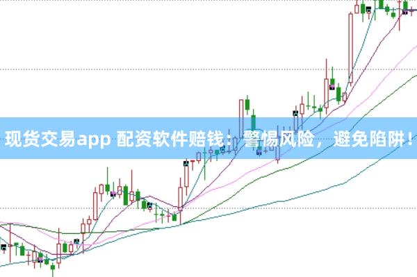 现货交易app 配资软件赔钱：警惕风险，避免陷阱！