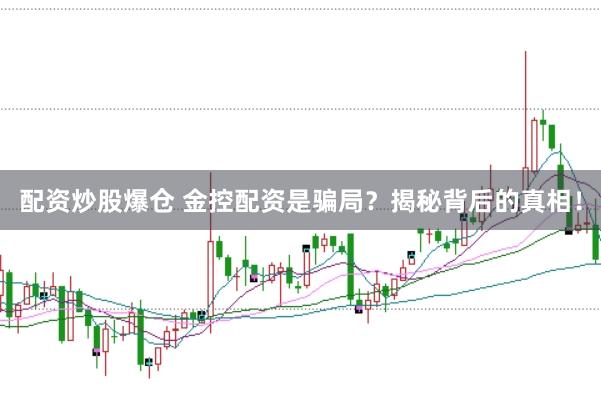 配资炒股爆仓 金控配资是骗局？揭秘背后的真相！