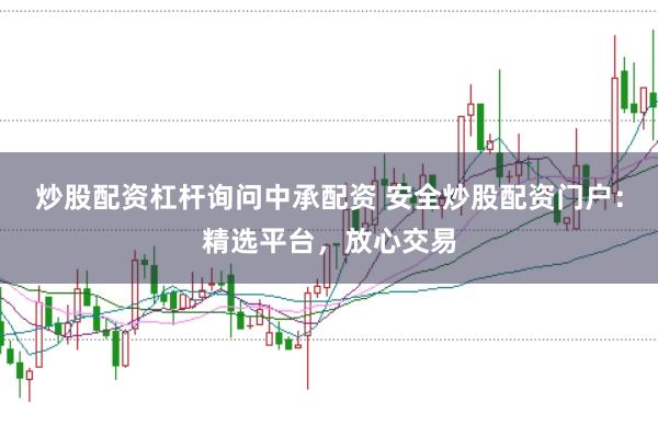 炒股配资杠杆询问中承配资 安全炒股配资门户：精选平台，放心交易