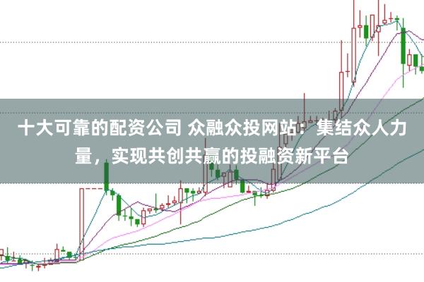 十大可靠的配资公司 众融众投网站：集结众人力量，实现共创共赢的投融资新平台