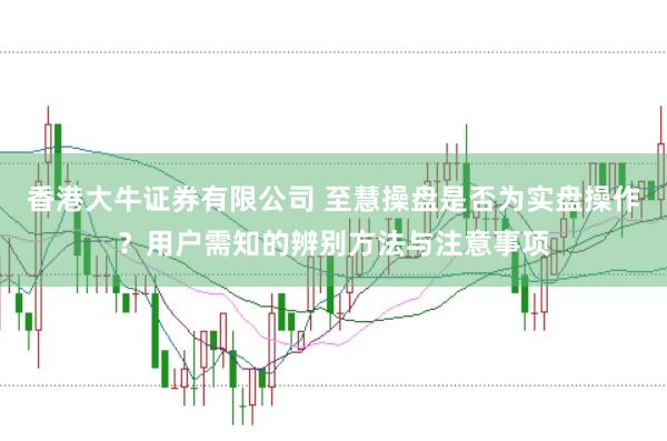 香港大牛证券有限公司 至慧操盘是否为实盘操作？用户需知的辨别方法与注意事项