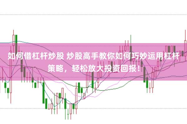如何借杠杆炒股 炒股高手教你如何巧妙运用杠杆策略，轻松放大投资回报！