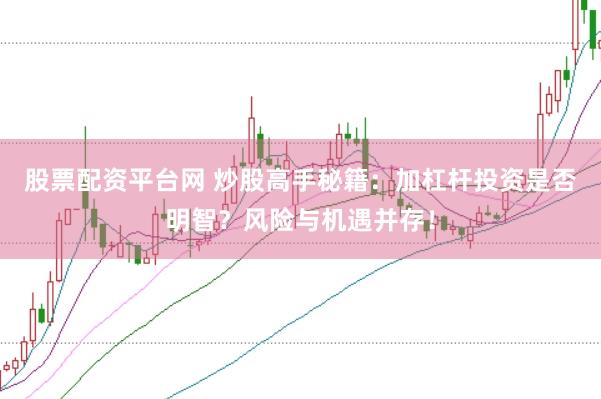 股票配资平台网 炒股高手秘籍：加杠杆投资是否明智？风险与机遇并存！