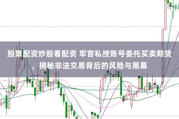 股票配资炒股看配资 军官私授账号委托买卖期货，揭秘非法交易背后的风险与黑幕