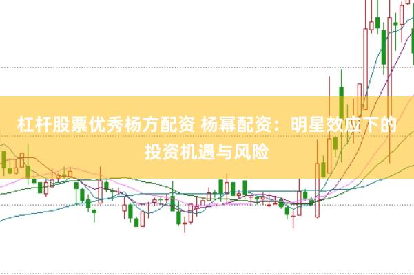杠杆股票优秀杨方配资 杨幂配资：明星效应下的投资机遇与风险