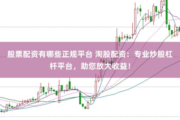 股票配资有哪些正规平台 淘股配资：专业炒股杠杆平台，助您放大收益！