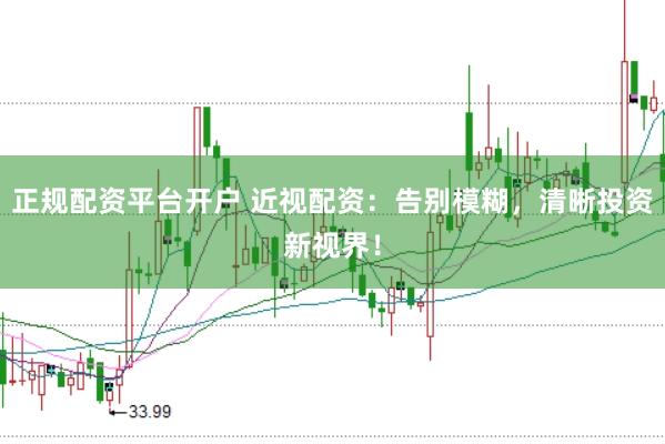 正规配资平台开户 近视配资：告别模糊，清晰投资新视界！