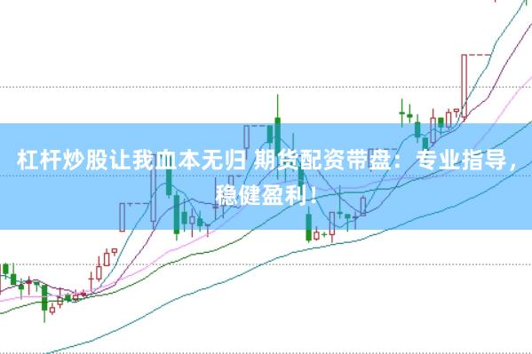 杠杆炒股让我血本无归 期货配资带盘：专业指导，稳健盈利！