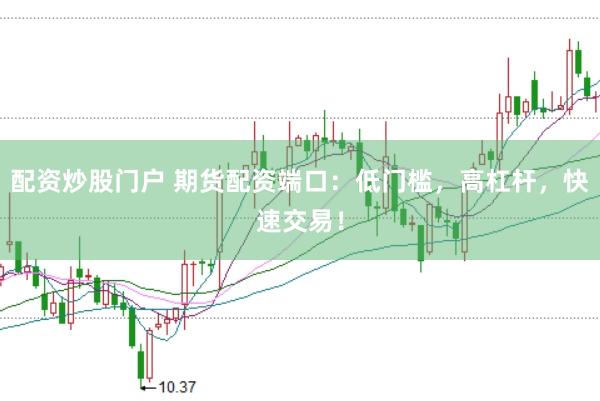 配资炒股门户 期货配资端口：低门槛，高杠杆，快速交易！